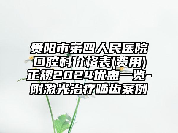 贵阳市第四人民医院口腔科价格表(费用)正规2024优惠一览-附激光治疗啮齿案例