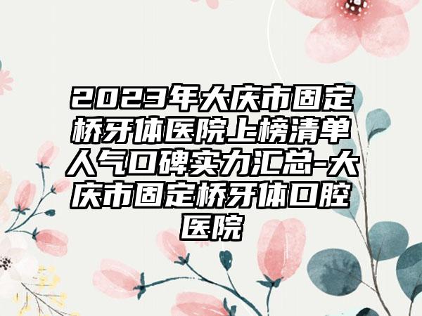 2023年大庆市固定桥牙体医院上榜清单人气口碑实力汇总-大庆市固定桥牙体口腔医院