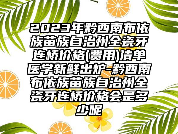 2023年黔西南布依族苗族自治州全瓷牙连桥价格(费用)清单医学新鲜出炉-黔西南布依族苗族自治州全瓷牙连桥价格会是多少呢