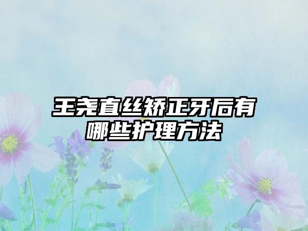 王尧直丝矫正牙后有哪些护理方法