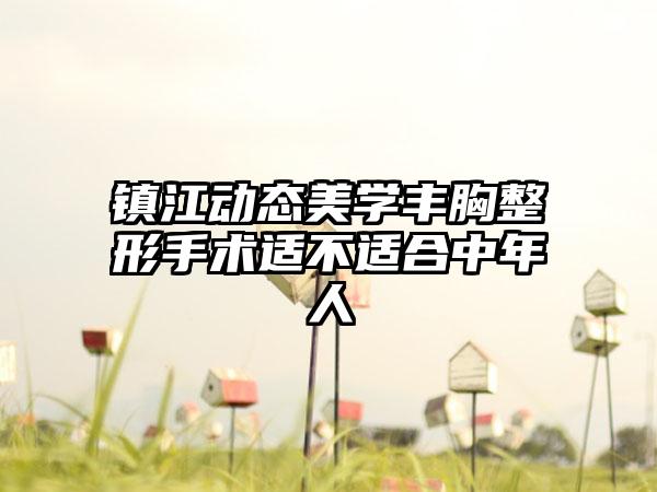 镇江动态美学丰胸整形手术适不适合中年人