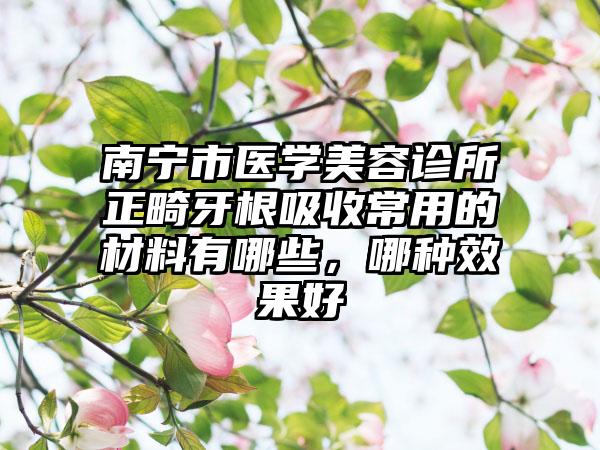 南宁市医学美容诊所正畸牙根吸收常用的材料有哪些，哪种效果好