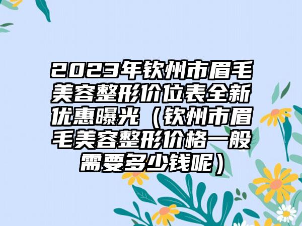 2023年钦州市眉毛美容整形价位表全新优惠曝光（钦州市眉毛美容整形价格一般需要多少钱呢）