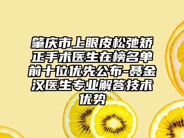 肇庆市上眼皮松弛矫正手术医生在榜名单前十位优先公布-聂金汉医生专业解答技术优势