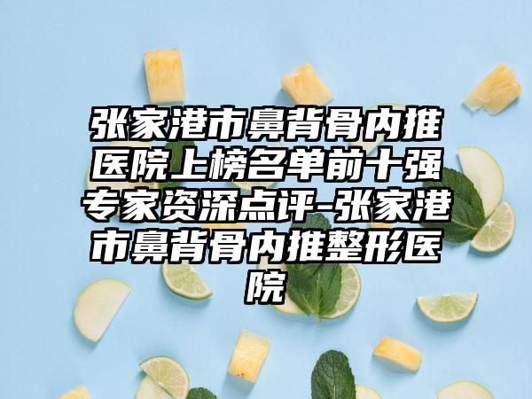 张家港市鼻背骨内推医院上榜名单前十强专家资深点评-张家港市鼻背骨内推整形医院