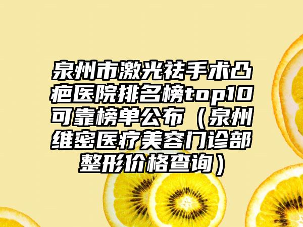 泉州市激光祛手术凸疤医院排名榜top10可靠榜单公布（泉州维密医疗美容门诊部整形价格查询）