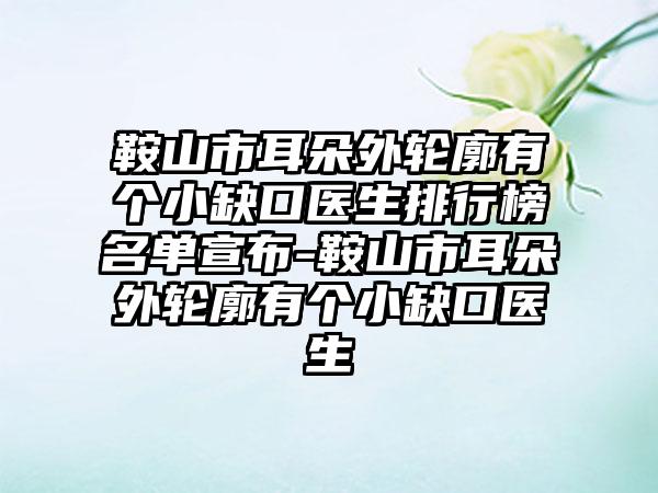 鞍山市耳朵外轮廓有个小缺口医生排行榜名单宣布-鞍山市耳朵外轮廓有个小缺口医生