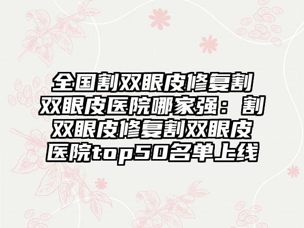 全国割双眼皮修复割双眼皮医院哪家强：割双眼皮修复割双眼皮医院top50名单上线