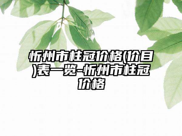 忻州市柱冠价格(价目)表一览-忻州市柱冠价格