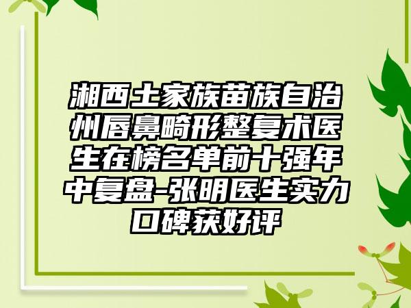 湘西土家族苗族自治州唇鼻畸形整复术医生在榜名单前十强年中复盘-张明医生实力口碑获好评