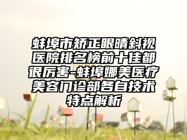 蚌埠市矫正眼晴斜视医院排名榜前十佳都很厉害-蚌埠娜美医疗美容门诊部各自技术特点解析