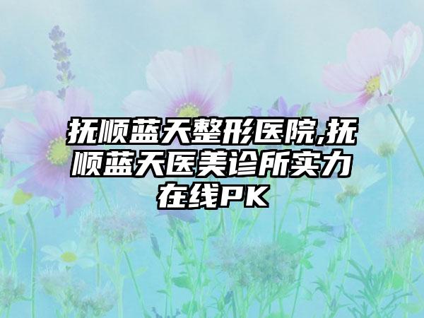 抚顺蓝天整形医院,抚顺蓝天医美诊所实力在线PK