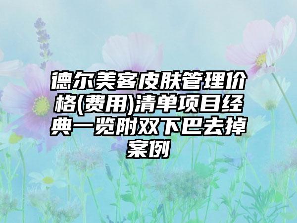 德尔美客皮肤管理价格(费用)清单项目经典一览附双下巴去掉案例