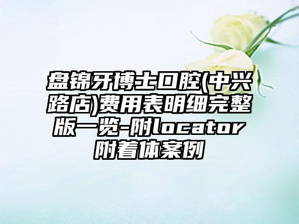 盘锦牙博士口腔(中兴路店)费用表明细完整版一览-附locator附着体案例