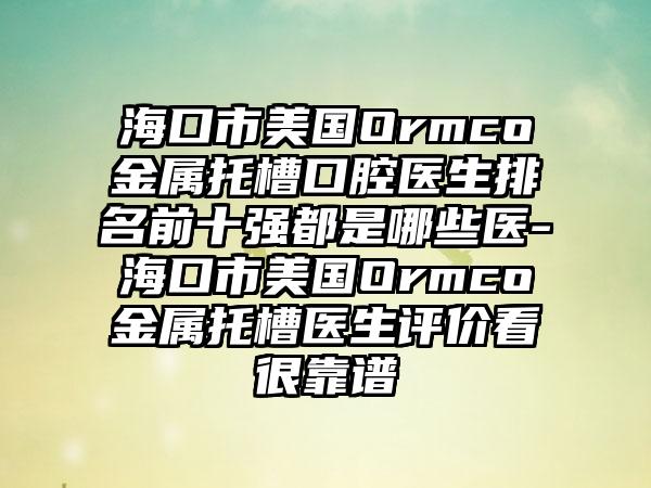 海口市美国Ormco金属托槽口腔医生排名前十强都是哪些医-海口市美国Ormco金属托槽医生评价看很靠谱