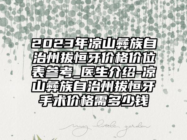 2023年凉山彝族自治州拔恒牙价格价位表参考_医生介绍-凉山彝族自治州拔恒牙手术价格需多少钱