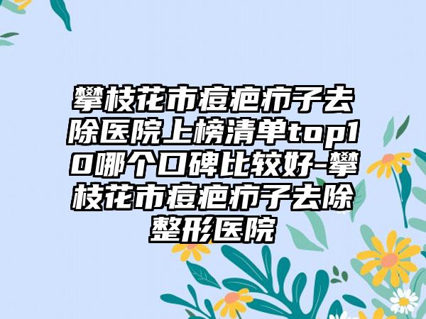 攀枝花市痘疤疖子去除医院上榜清单top10哪个口碑比较好-攀枝花市痘疤疖子去除整形医院