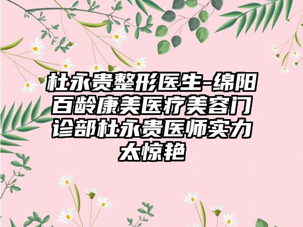 杜永贵整形医生-绵阳百龄康美医疗美容门诊部杜永贵医师实力太惊艳