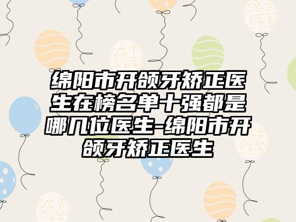 绵阳市开颌牙矫正医生在榜名单十强都是哪几位医生-绵阳市开颌牙矫正医生