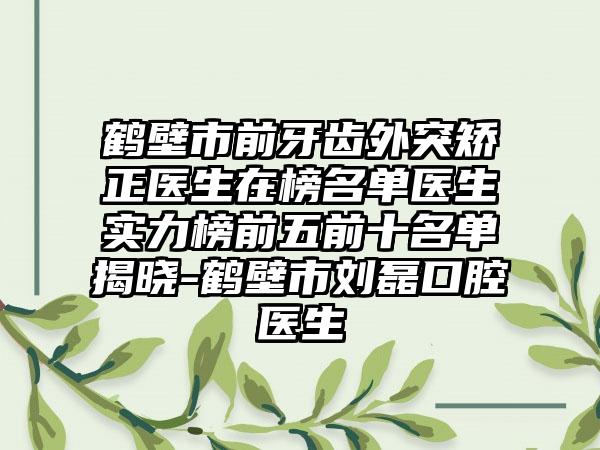 鹤壁市前牙齿外突矫正医生在榜名单医生实力榜前五前十名单揭晓-鹤壁市刘磊口腔医生