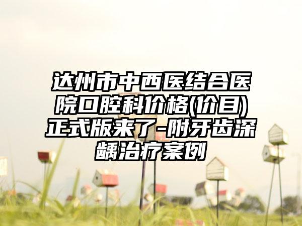 达州市中西医结合医院口腔科价格(价目)正式版来了-附牙齿深龋治疗案例