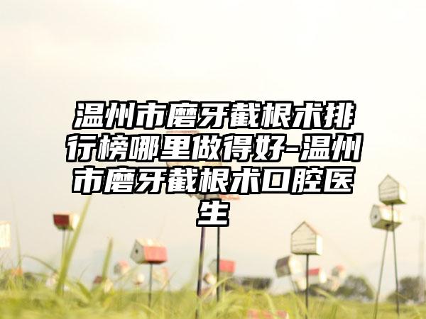 温州市磨牙截根术排行榜哪里做得好-温州市磨牙截根术口腔医生