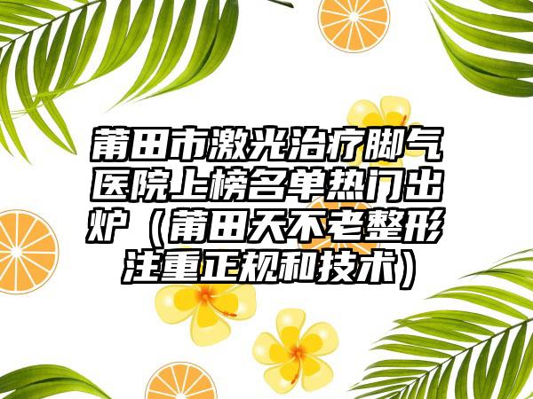 莆田市激光治疗脚气医院上榜名单热门出炉（莆田天不老整形注重正规和技术）