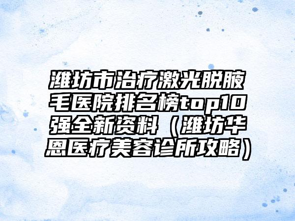 潍坊市治疗激光脱腋毛医院排名榜top10强全新资料（潍坊华恩医疗美容诊所攻略）