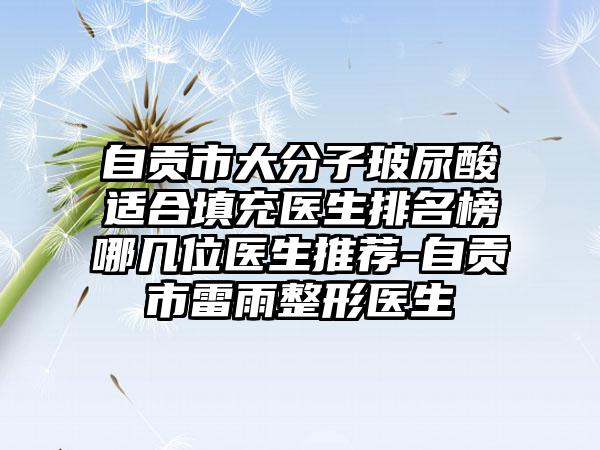 自贡市大分子玻尿酸适合填充医生排名榜哪几位医生推荐-自贡市雷雨整形医生