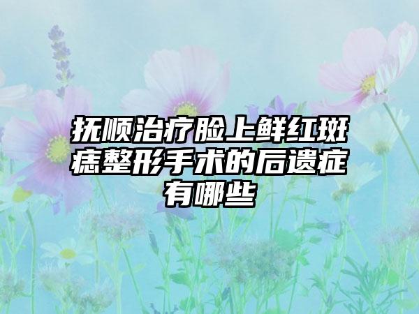 抚顺治疗脸上鲜红斑痣整形手术的后遗症有哪些