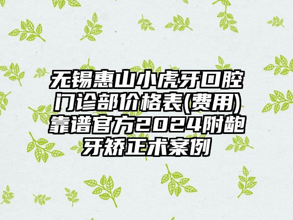 无锡惠山小虎牙口腔门诊部价格表(费用)靠谱官方2024附龅牙矫正术案例