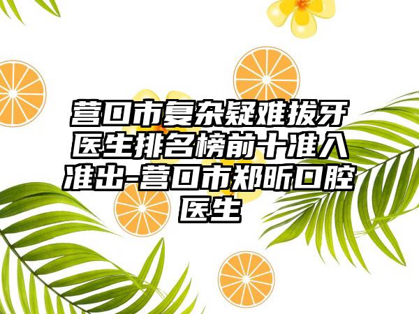 营口市复杂疑难拔牙医生排名榜前十准入准出-营口市郑昕口腔医生