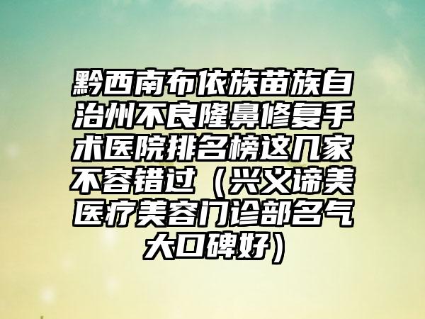 黔西南布依族苗族自治州不良隆鼻修复手术医院排名榜这几家不容错过（兴义谛美医疗美容门诊部名气大口碑好）