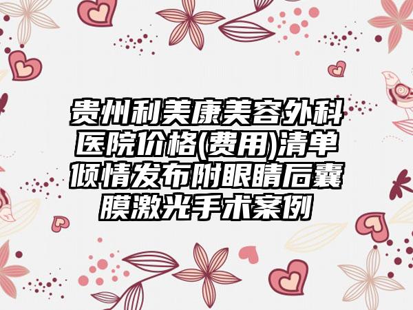 贵州利美康美容外科医院价格(费用)清单倾情发布附眼睛后囊膜激光手术案例