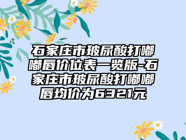 石家庄市玻尿酸打嘟嘟唇价位表一览版-石家庄市玻尿酸打嘟嘟唇均价为6321元