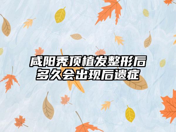 咸阳秃顶植发整形后多久会出现后遗症