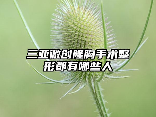 三亚微创隆胸手术整形都有哪些人