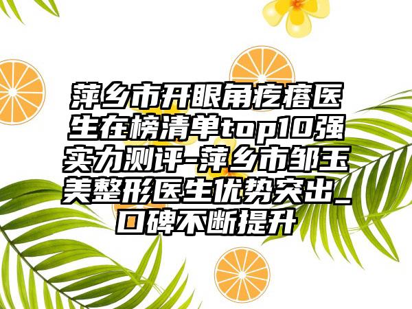 萍乡市开眼角疙瘩医生在榜清单top10强实力测评-萍乡市邹玉美整形医生优势突出_口碑不断提升