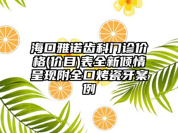 海口雅诺齿科门诊价格(价目)表全新倾情呈现附全口烤瓷牙案例