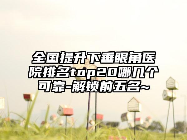 全国提升下垂眼角医院排名top20哪几个可靠-解锁前五名~