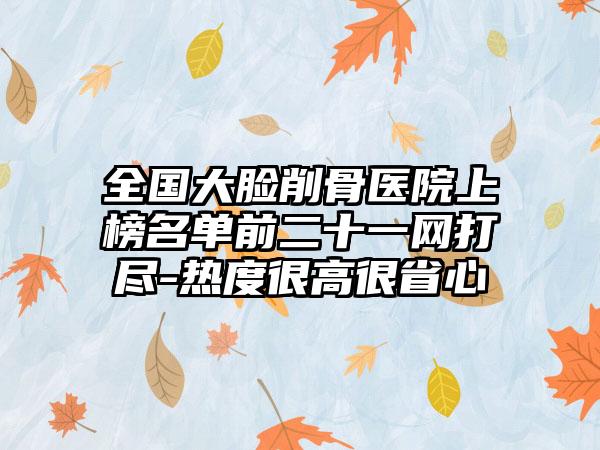 全国大脸削骨医院上榜名单前二十一网打尽-热度很高很省心