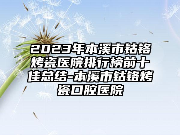 2023年本溪市钴铬烤瓷医院排行榜前十佳总结-本溪市钴铬烤瓷口腔医院