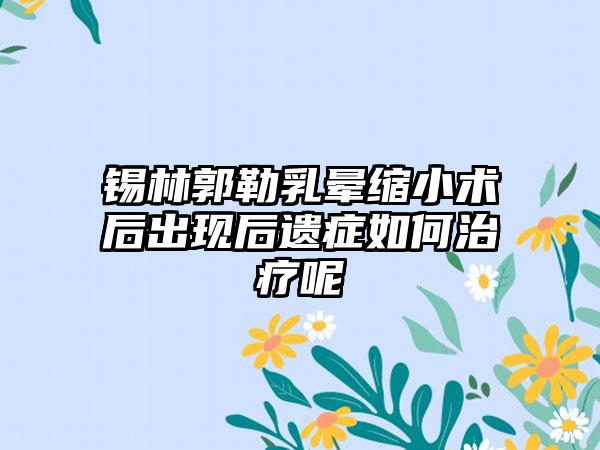 锡林郭勒乳晕缩小术后出现后遗症如何治疗呢