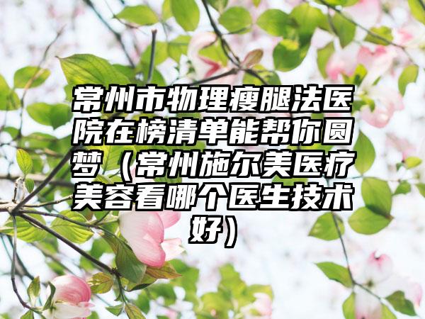 常州市物理瘦腿法医院在榜清单能帮你圆梦（常州施尔美医疗美容看哪个医生技术好）