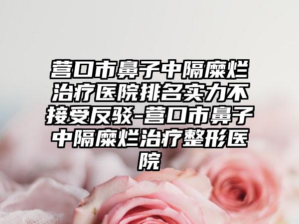 营口市鼻子中隔糜烂治疗医院排名实力不接受反驳-营口市鼻子中隔糜烂治疗整形医院