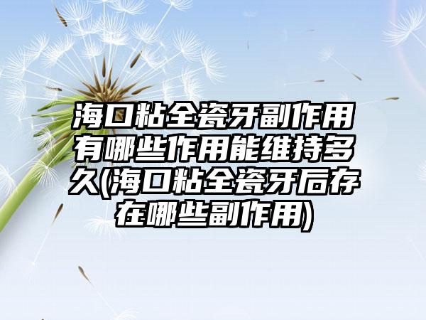 海口粘全瓷牙副作用有哪些作用能维持多久(海口粘全瓷牙后存在哪些副作用)