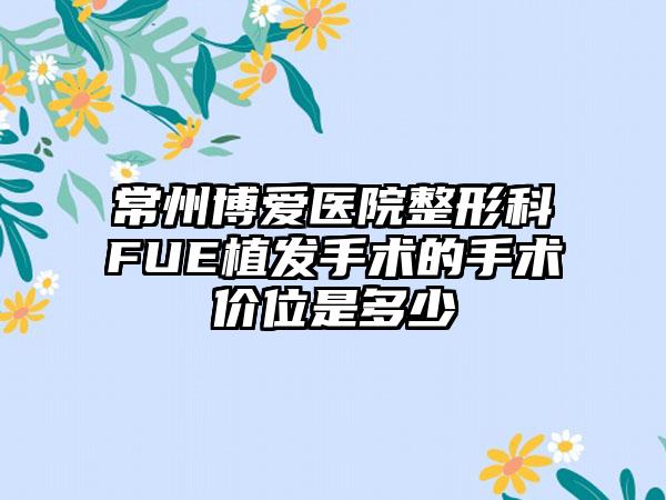 常州博爱医院整形科FUE植发手术的手术价位是多少