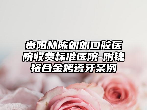 贵阳林陈朗朗口腔医院收费标准医院-附镍铬合金烤瓷牙案例