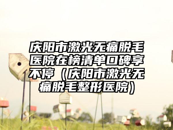 庆阳市激光无痛脱毛医院在榜清单口碑享不停（庆阳市激光无痛脱毛整形医院）