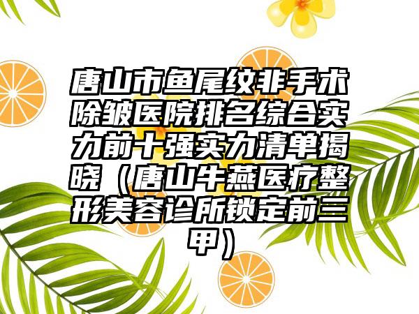 唐山市鱼尾纹非手术除皱医院排名综合实力前十强实力清单揭晓（唐山牛燕医疗整形美容诊所锁定前三甲）